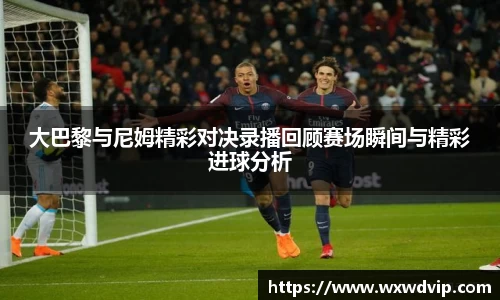 大巴黎与尼姆精彩对决录播回顾赛场瞬间与精彩进球分析