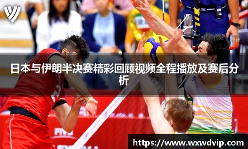 日本与伊朗半决赛精彩回顾视频全程播放及赛后分析